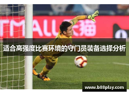 适合高强度比赛环境的守门员装备选择分析