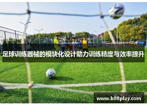 足球训练器械的模块化设计助力训练精度与效率提升